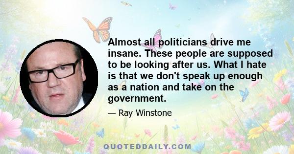 Almost all politicians drive me insane. These people are supposed to be looking after us. What I hate is that we don't speak up enough as a nation and take on the government.