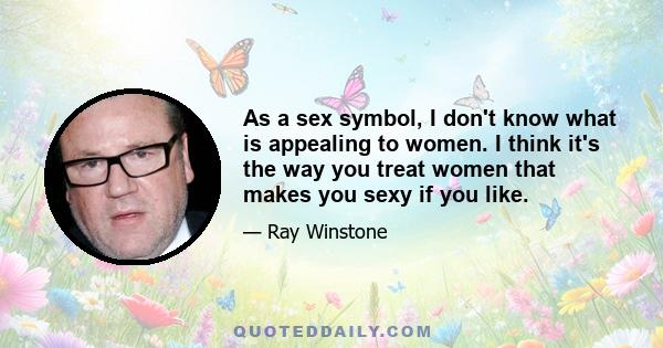 As a sex symbol, I don't know what is appealing to women. I think it's the way you treat women that makes you sexy if you like.