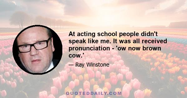 At acting school people didn't speak like me. It was all received pronunciation - 'ow now brown cow.'