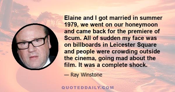 Elaine and I got married in summer 1979, we went on our honeymoon and came back for the premiere of Scum. All of sudden my face was on billboards in Leicester Square and people were crowding outside the cinema, going