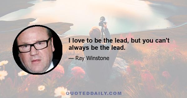 I love to be the lead, but you can't always be the lead.