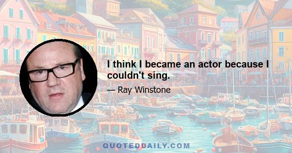 I think I became an actor because I couldn't sing.