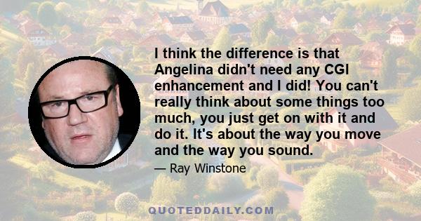 I think the difference is that Angelina didn't need any CGI enhancement and I did! You can't really think about some things too much, you just get on with it and do it. It's about the way you move and the way you sound.