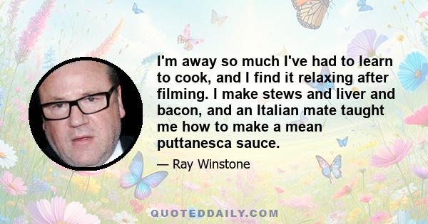 I'm away so much I've had to learn to cook, and I find it relaxing after filming. I make stews and liver and bacon, and an Italian mate taught me how to make a mean puttanesca sauce.