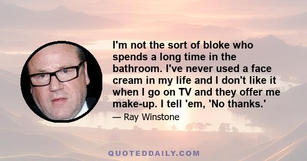 I'm not the sort of bloke who spends a long time in the bathroom. I've never used a face cream in my life and I don't like it when I go on TV and they offer me make-up. I tell 'em, 'No thanks.'