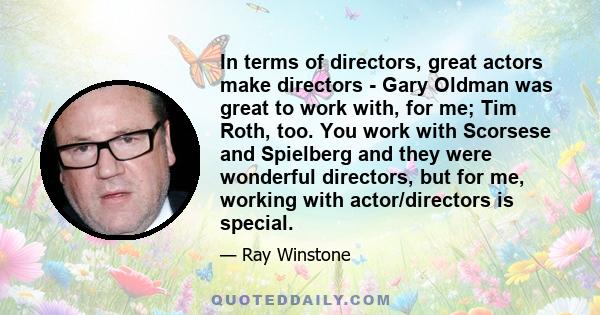 In terms of directors, great actors make directors - Gary Oldman was great to work with, for me; Tim Roth, too. You work with Scorsese and Spielberg and they were wonderful directors, but for me, working with