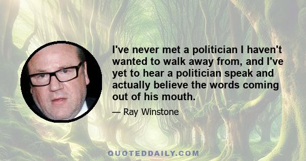 I've never met a politician I haven't wanted to walk away from, and I've yet to hear a politician speak and actually believe the words coming out of his mouth.