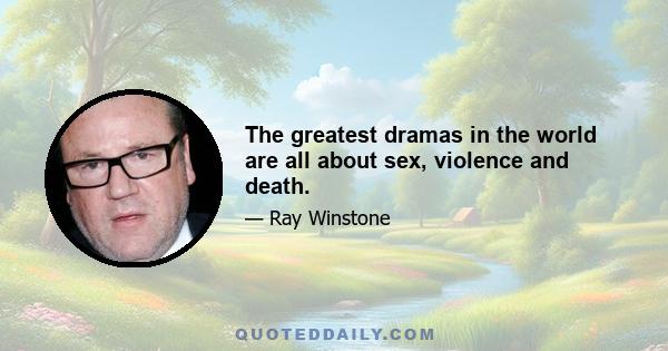 The greatest dramas in the world are all about sex, violence and death.