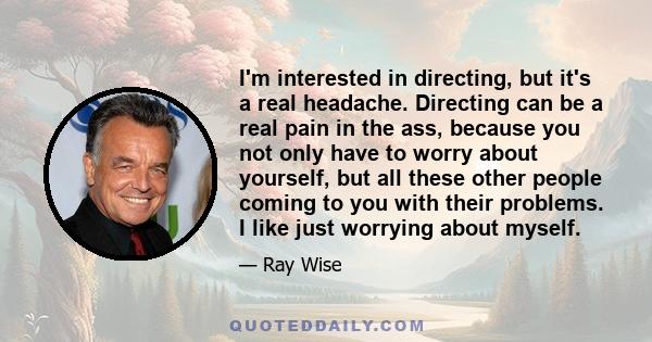 I'm interested in directing, but it's a real headache. Directing can be a real pain in the ass, because you not only have to worry about yourself, but all these other people coming to you with their problems. I like