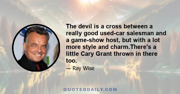 The devil is a cross between a really good used-car salesman and a game-show host, but with a lot more style and charm.There's a little Cary Grant thrown in there too.