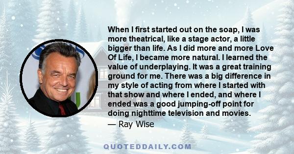 When I first started out on the soap, I was more theatrical, like a stage actor, a little bigger than life. As I did more and more Love Of Life, I became more natural. I learned the value of underplaying. It was a great 