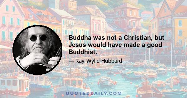 Buddha was not a Christian, but Jesus would have made a good Buddhist.