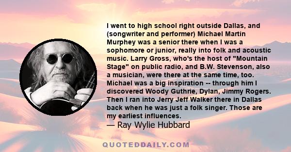 I went to high school right outside Dallas, and (songwriter and performer) Michael Martin Murphey was a senior there when I was a sophomore or junior, really into folk and acoustic music. Larry Gross, who's the host of