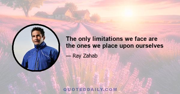 The only limitations we face are the ones we place upon ourselves