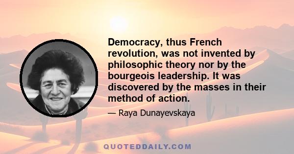 Democracy, thus French revolution, was not invented by philosophic theory nor by the bourgeois leadership. It was discovered by the masses in their method of action.