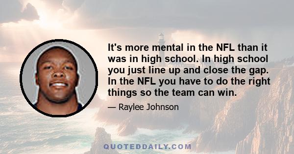 It's more mental in the NFL than it was in high school. In high school you just line up and close the gap. In the NFL you have to do the right things so the team can win.