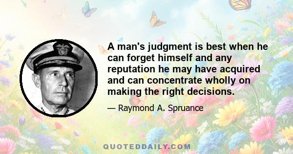 A man's judgment is best when he can forget himself and any reputation he may have acquired and can concentrate wholly on making the right decisions.