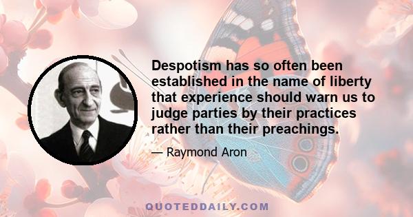 Despotism has so often been established in the name of liberty that experience should warn us to judge parties by their practices rather than their preachings.