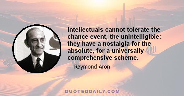 Intellectuals cannot tolerate the chance event, the unintelligible: they have a nostalgia for the absolute, for a universally comprehensive scheme.