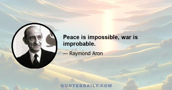 Peace is impossible, war is improbable.