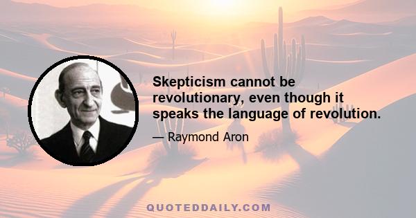 Skepticism cannot be revolutionary, even though it speaks the language of revolution.