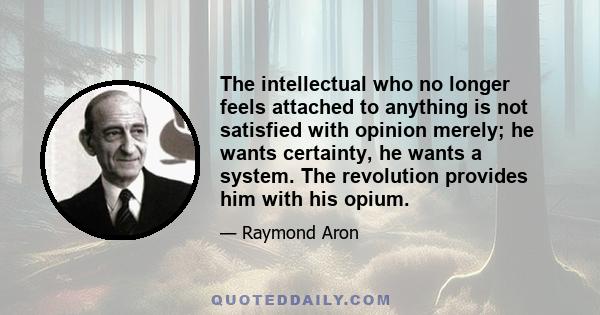 The intellectual who no longer feels attached to anything is not satisfied with opinion merely; he wants certainty, he wants a system. The revolution provides him with his opium.