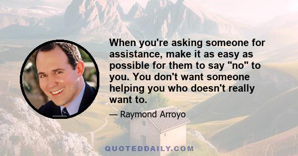 When you're asking someone for assistance, make it as easy as possible for them to say no to you. You don't want someone helping you who doesn't really want to.