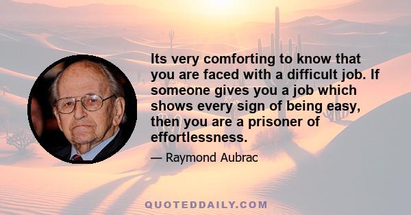 Its very comforting to know that you are faced with a difficult job. If someone gives you a job which shows every sign of being easy, then you are a prisoner of effortlessness.