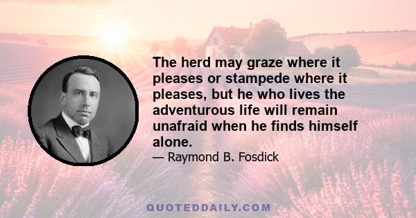 The herd may graze where it pleases or stampede where it pleases, but he who lives the adventurous life will remain unafraid when he finds himself alone.