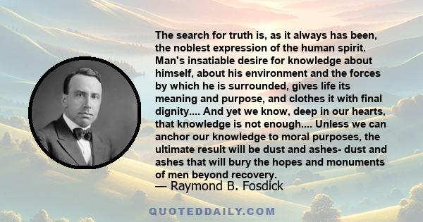 The search for truth is, as it always has been, the noblest expression of the human spirit. Man's insatiable desire for knowledge about himself, about his environment and the forces by which he is surrounded, gives life 