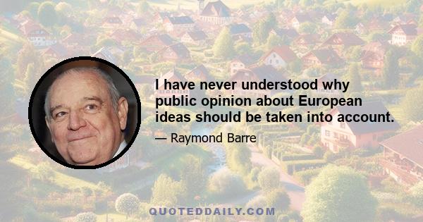 I have never understood why public opinion about European ideas should be taken into account.