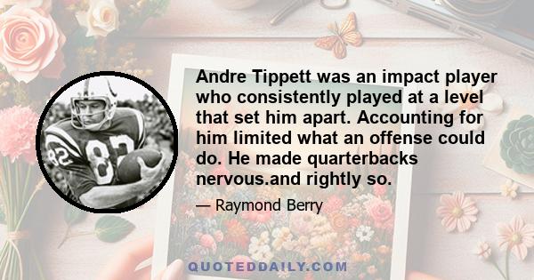 Andre Tippett was an impact player who consistently played at a level that set him apart. Accounting for him limited what an offense could do. He made quarterbacks nervous.and rightly so.