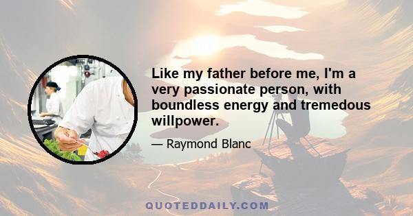 Like my father before me, I'm a very passionate person, with boundless energy and tremedous willpower.