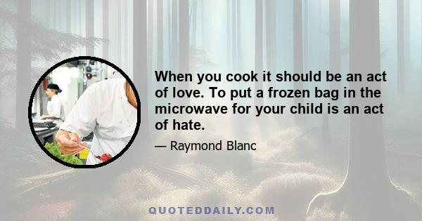 When you cook it should be an act of love. To put a frozen bag in the microwave for your child is an act of hate.