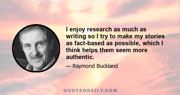 I enjoy research as much as writing so I try to make my stories as fact-based as possible, which I think helps them seem more authentic.