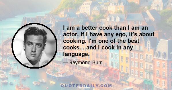 I am a better cook than I am an actor. If I have any ego, it's about cooking. I'm one of the best cooks... and I cook in any language.