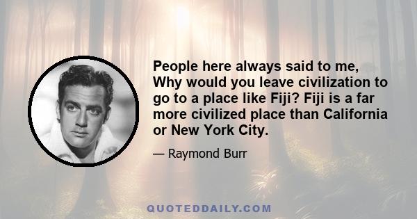 People here always said to me, Why would you leave civilization to go to a place like Fiji? Fiji is a far more civilized place than California or New York City.