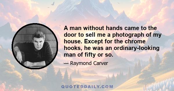 A man without hands came to the door to sell me a photograph of my house. Except for the chrome hooks, he was an ordinary-looking man of fifty or so.