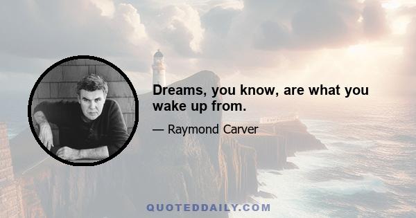 Dreams, you know, are what you wake up from.