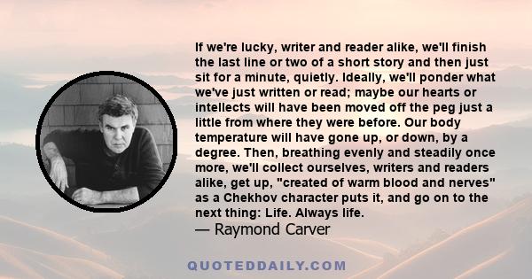 If we're lucky, writer and reader alike, we'll finish the last line or two of a short story and then just sit for a minute, quietly. Ideally, we'll ponder what we've just written or read; maybe our hearts or intellects