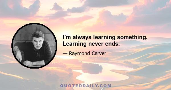 I'm always learning something. Learning never ends.