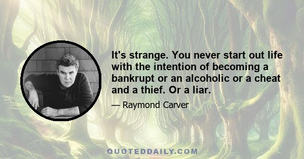 It's strange. You never start out life with the intention of becoming a bankrupt or an alcoholic or a cheat and a thief. Or a liar.