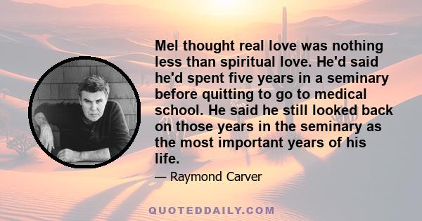 Mel thought real love was nothing less than spiritual love. He'd said he'd spent five years in a seminary before quitting to go to medical school. He said he still looked back on those years in the seminary as the most