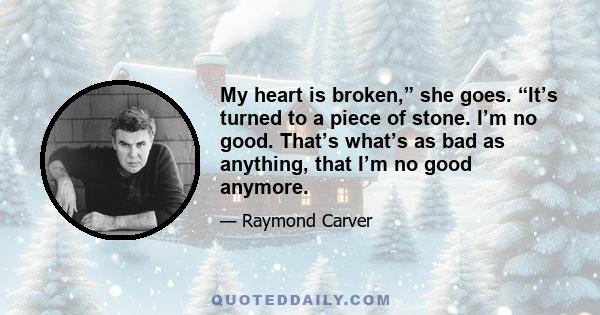 My heart is broken,” she goes. “It’s turned to a piece of stone. I’m no good. That’s what’s as bad as anything, that I’m no good anymore.