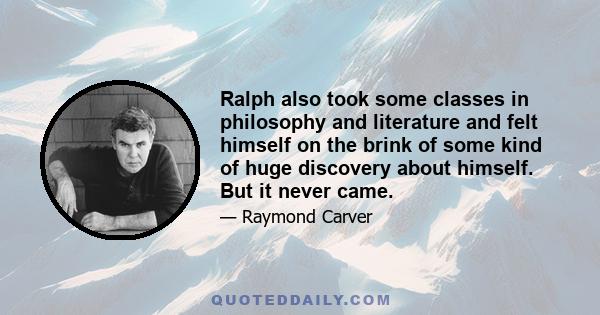 Ralph also took some classes in philosophy and literature and felt himself on the brink of some kind of huge discovery about himself. But it never came.