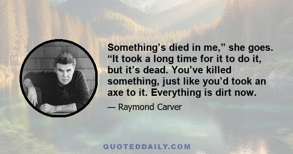 Something’s died in me,” she goes. “It took a long time for it to do it, but it’s dead. You’ve killed something, just like you’d took an axe to it. Everything is dirt now.