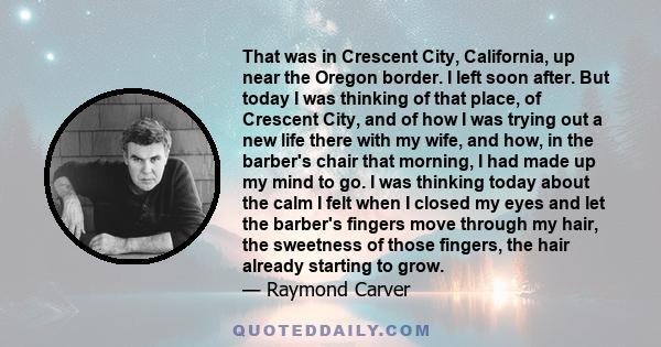 That was in Crescent City, California, up near the Oregon border. I left soon after. But today I was thinking of that place, of Crescent City, and of how I was trying out a new life there with my wife, and how, in the