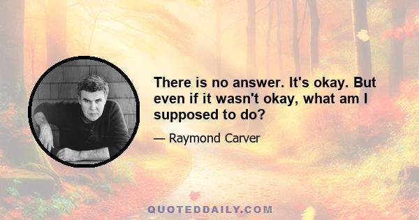 There is no answer. It's okay. But even if it wasn't okay, what am I supposed to do?