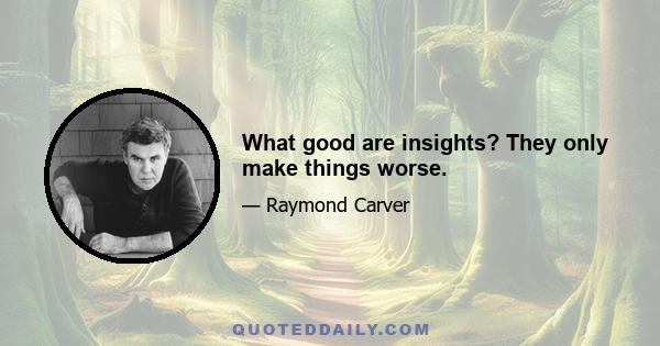 What good are insights? They only make things worse.