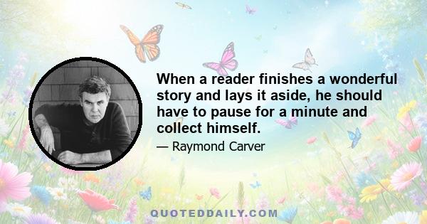 When a reader finishes a wonderful story and lays it aside, he should have to pause for a minute and collect himself.